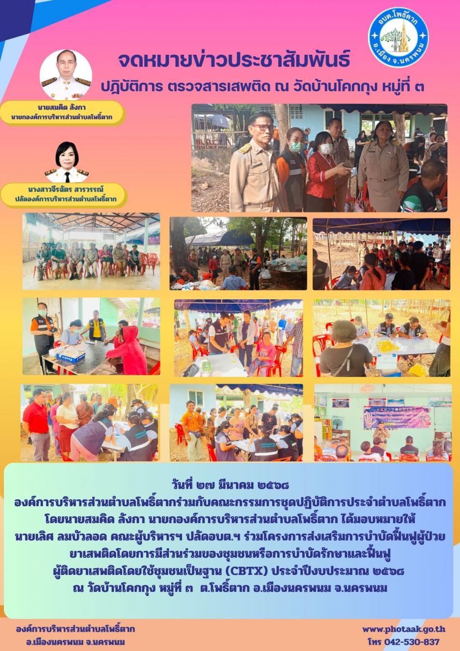 วันที่ ๒๗ มีนาคม ๒๕๖๘ องค์การบริหารส่วนตำบลโพธิ์ตากร่วมกับคณะกรรมการชุดปฏิบัติการประจำตำบลโพธิ์ตาก โดยนายสมคิด ลังกา นายกองค์การบริหารส่วนตำบลโพธิ์ตาก ได้มอบหมายให้ นายเลิศ ลมบัวลอด คณะผู้บริหารฯ ปลัดอบต.ฯ ร่วมโครงการส่งเสริมการบำบัดฟื้นฟูผู้ป่วย  ยาเสพติดโดยการมีส่วนร่วมของชุมชนหรือการบำบัดรักษาและฟื้นฟู ผู้ติดยาเสพติดโดยใช้ชุมชนเป็นฐาน (CBTX) ประจำปีงบประมาณ ๒๕๖๘  ณ วัดบ้านโคกกุง หมู่ที่ ๓  ต.โพธิ์ตาก อ.เมืองนครพนม จ.นครพนม
