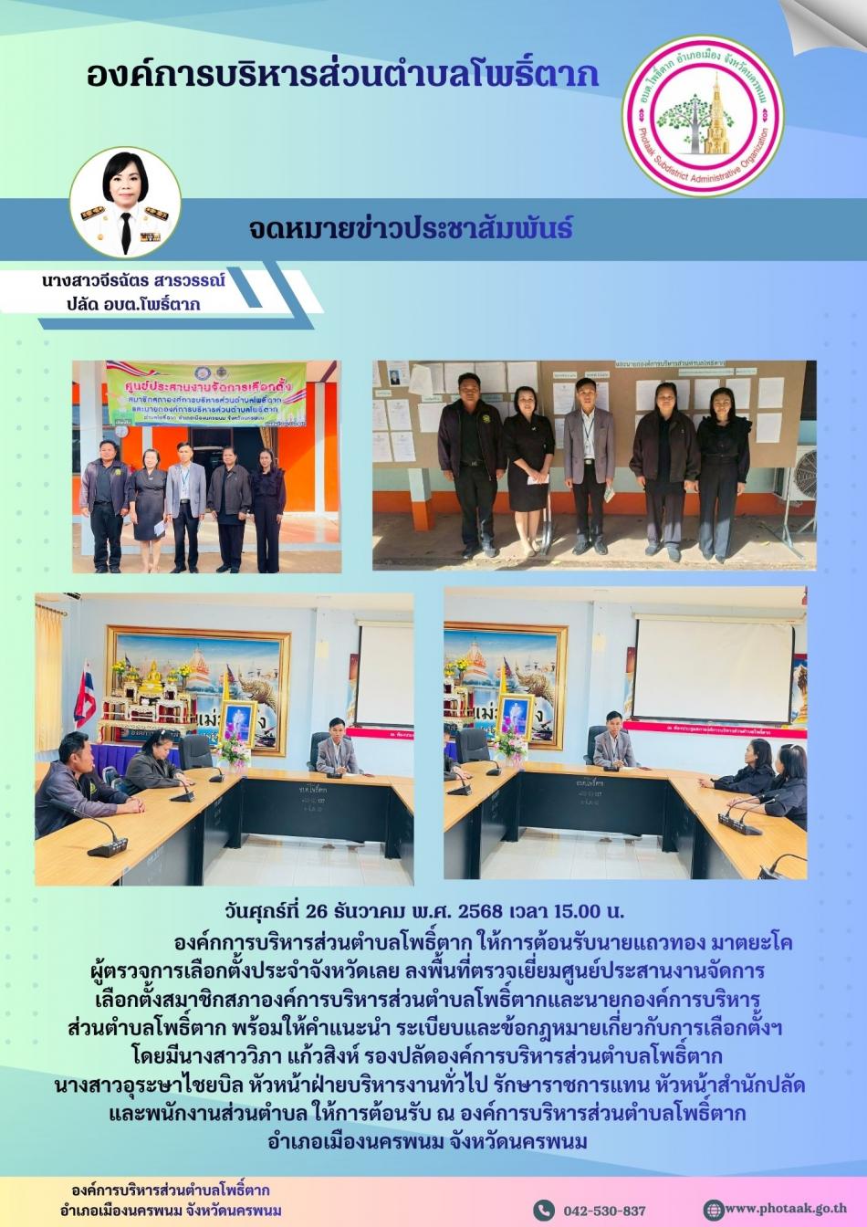 วันศุกร์ที่ 26 ธันวาคม พ.ศ. 2568 เวลา 15.00 น. องค์กการบริหารส่วนตำบลโพธิ์ตาก ให้การต้อนรับนายแถวทอง มาตยะโค ผู้ตรวจการเลือกตั้งประจำจังหวัดเลย ลงพื้นที่ตรวจเยี่ยมศูนย์ประสานงานจัดการเลือกตั้งสมาชิกสภาองค์การบริหารส่วนตำบลโพธิ์ตากและนายกองค์การบริหารส่วนตำบลโพธิ์ตาก พร้อมให้คำแนะนำ ระเบียบและข้อกฎหมายเกี่ยวกับการเลือกตั้งฯ โดยมีนางสาววิภา แก้วสิงห์ รองปลัดองค์การบริหารส่วนตำบลโพธิ์ตาก นางสาวอุระษาไชยบิล หัวหน้าฝ่ายบริหารงานทั่วไป รักษาราชการแทน หัวหน้าสำนักปลัด และพนักงานส่วนตำบล ให้การต้อนรับ ณ องค์การบริหารส่วนตำบลโพธิ์ตาก อำเภอเมืองนครพนม จังหวัดนครพนม