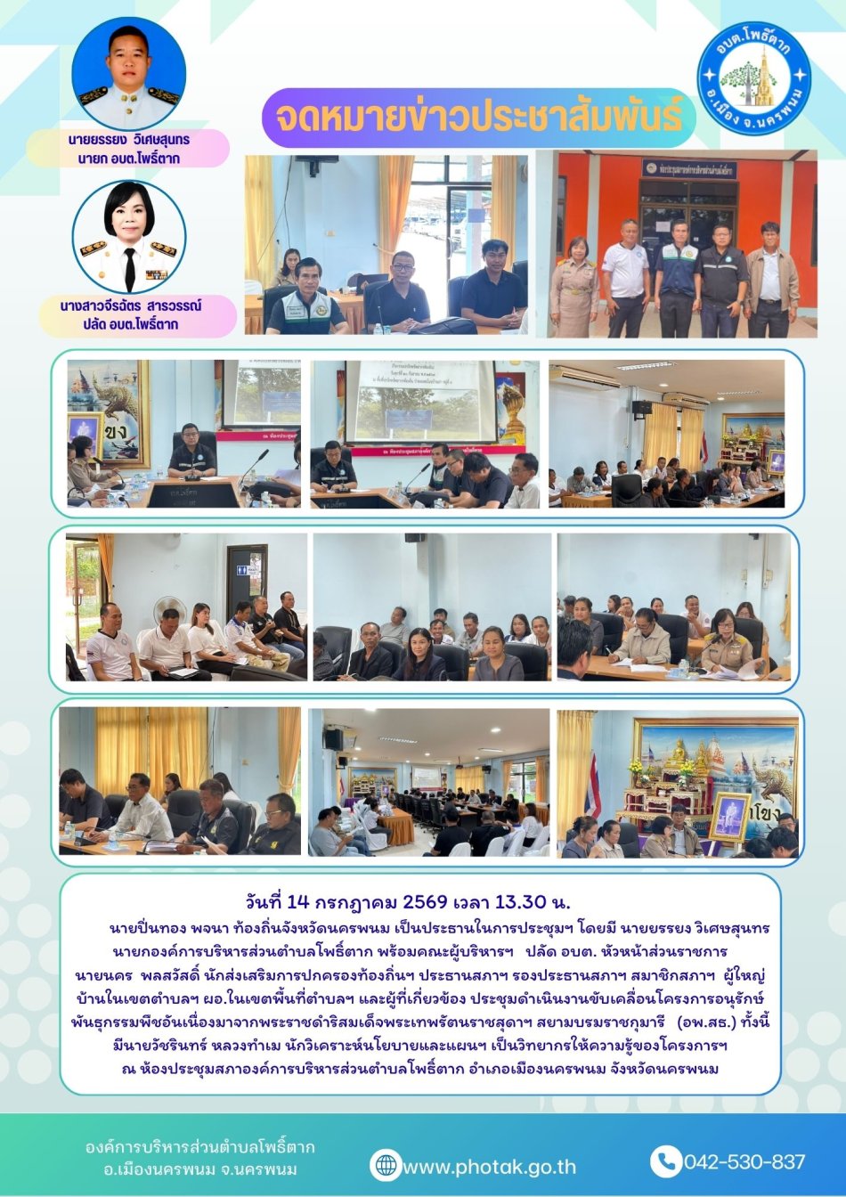 วันที่ 14 กรกฎาคม 2569 เวลา 13.30 น.                นายปิ่นทอง พจนา ท้องถิ่นจังหวัดนครพนม เป็นประธานในการประชุมฯ โดยมี นายยรรยง วิเศษสุนทร นายกองค์การบริหารส่วนตำบลโพธิ์ตาก พร้อมคณะผู้บริหารฯ   ปลัด อบต. หัวหน้าส่วนราชการ                   นายนคร  พลสวัสดิ์ นักส่งเสริมการปกครองท้องถิ่นฯ ประธานสภาฯ รองประธานสภาฯ สมาชิกสภาฯ  ผู้ใหญ่บ้านในเขตตำบลฯ ผอ.ในเขตพื้นที่ตำบลฯ และผู้ที่เกี่ยวข้อง ประชุมดำเนินงานขับเคลื่อนโครงการอนุรักษ์พันธุกรรมพืชอันเนื่องมาจากพระราชดำริสมเด็จพระเทพรัตนราชสุดาฯ สยามบรมราชกุมารี   (อพ.สธ.) ทั้งนี้ มีนายวัชรินทร์ หลวงทำเม นักวิเคราะห์นโยบายและแผนฯ เป็นวิทยากรให้ความรู้ของโครงการฯ  ณ ห้องประชุมสภาองค์การบริหารส่วนตำบลโพธิ์ตาก อำเภอเมืองนครพนม จังหวัดนครพนม