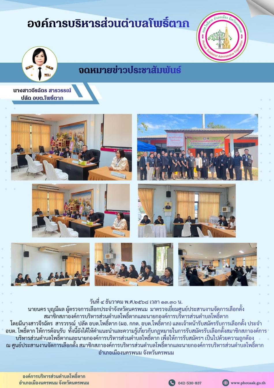 วันที่ ๔ ธันวาคม พ.ศ.๒๕๖๘ เวลา ๑๓.๓๐ น.  นายนคร บุญมีผล ผู้ตรวจการเลือกประจำจังหวัดนครพนม  มาตรวจเยี่ยมศูนย์ประสานงานจัดการเลือกตั้ง  สมาชิกสภาองค์การบริหารส่วนตำบลโพธิ์ตากและนายกองค์การบริหารส่วนตำบลโพธิ์ตาก โดยมีนางสาวจีรฉัตร  สารวรรณ์  ปลัด อบต.โพธิ์ตาก (ผอ. กกต. อบต.โพธิ์ตาก) และเจ้าหน้ารับสมัครรับการเลือกตั้ง ประจำ อบต. โพธิ์ตาก ให้การต้อนรับ  ทั้งนี้ยังได้ให้คำแนะนำและความรู้เกี่ยวกับกฏหมายในการรับสมัครรับเลือกตั้งสมาชิกสภาองค์การบริหารส่วนตำบลโพธิ์ตากและนายกองค์การบริหารส่วนตำบลโพธิ์ตาก เพื่อให้การรับสมัครฯ เป็นไปด้วยความถูกต้อง   ณ ศูนย์ประสานงานจัดการเลือกตั้ง สมาชิกสภาองค์การบริหารส่วนตำบลโพธิ์ตากและนายกองค์การบริหารส่วนตำบลโพธิ์ตาก   อำเภอเมืองนครพนม จังหวันครพนม