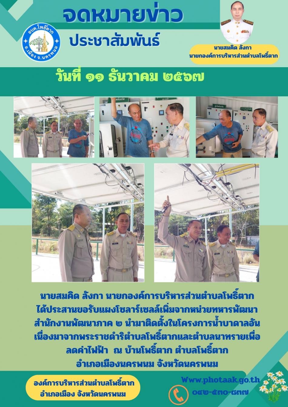 นายสมคิด ลังกา นายกองค์การบริหารส่วนตำบลโพธิ์ตาก ได้ประสานขอรับแผงโซลาร์เซลล์เพิ่มจากหน่วยทหารพัฒนา สำนักงานพัฒนาภาค ๒ นำมาติดตั้งในโครงการน้ำบาดาลอันเนื่องมาจากพระราชดำริตำบลโพธิ์ตากและตำบลนาทรายเพื่อลดค่าไฟฟ้า  ณ บ้านโพธิ์ตาก ตำบลโพธิ์ตาก                  อำเภอเมืองนครพนม จังหวัดนครพนม