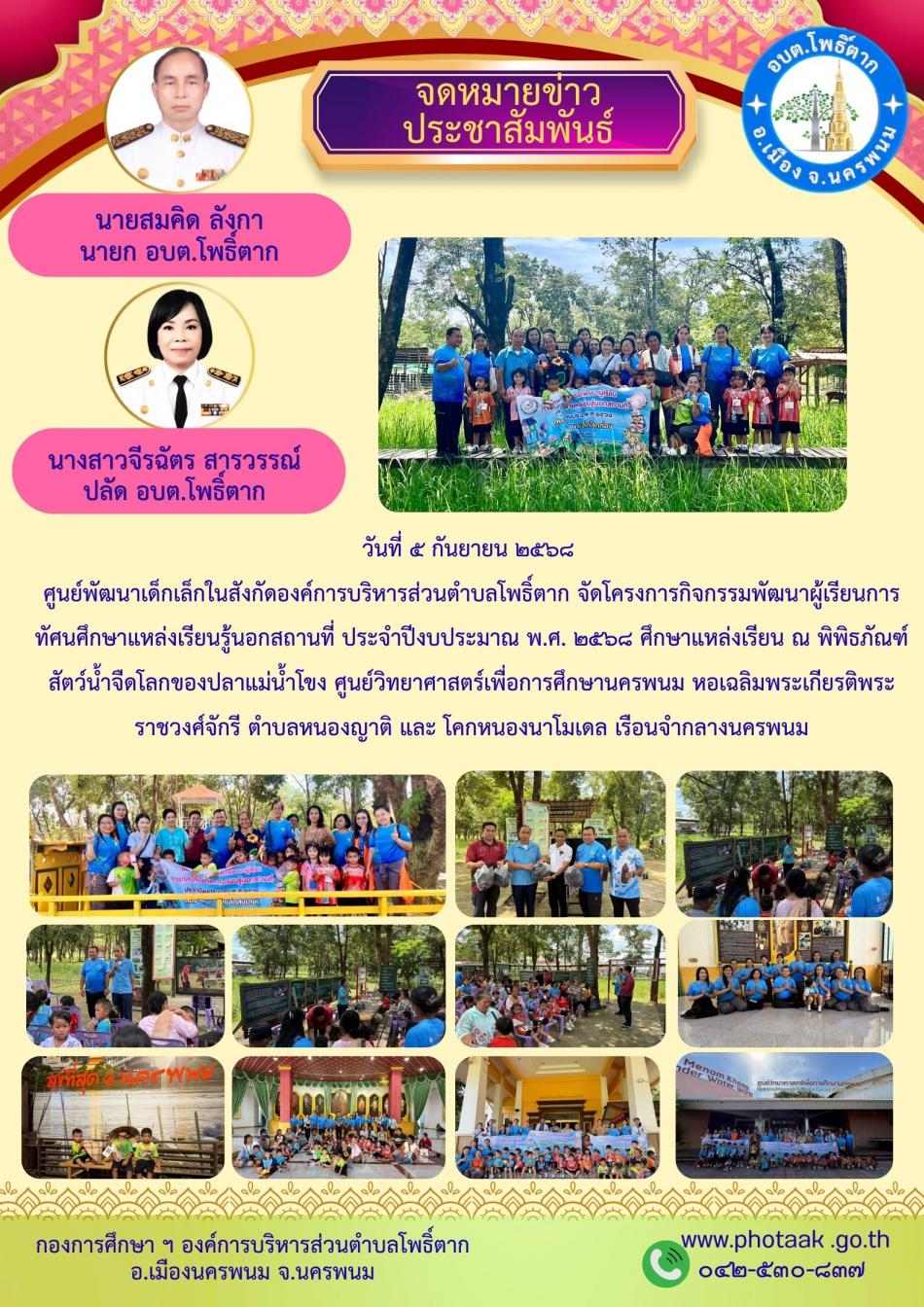 วันที่ ๕ กันยายน ๒๕๖๘  ศูนย์พัฒนาเด็กเล็กในสังกัดองค์การบริหารส่วนตำบลโพธิ์ตาก จัดโครงการกิจกรรมพัฒนาผู้เรียนการทัศนศึกษาแหล่งเรียนรู้นอกสถานที่ ประจำปีงบประมาณ พ.ศ. ๒๕๖๘ ศึกษาแหล่งเรียน ณ พิพิธภัณฑ์สัตว์น้ำจืดโลกของปลาแม่น้ำโขง ศูนย์วิทยาศาสตร์เพื่อการศึกษานครพนม หอเฉลิมพระเกียรติพระราชวงศ์จักรี ตำบลหนองญาติ และ โคกหนองนาโมเดล เรือนจำกลางนครพนม