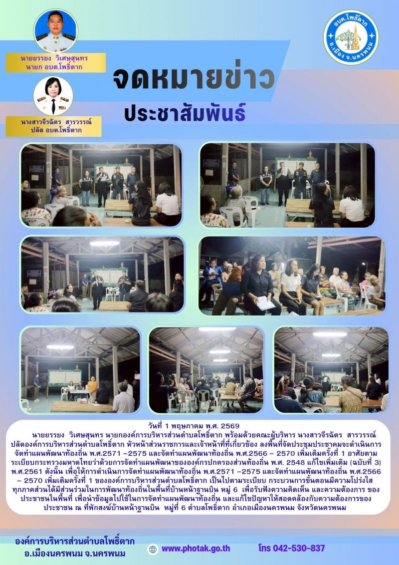 วันที่ 1 พฤษภาคม พ.ศ. 2569  นายยรรยง  วิเศษสุนทร นายกองค์การบริหารส่วนตำบลโพธิ์ตาก พร้อมด้วยคณะผู้บริหาร นางสาวจีรฉัตร  สารวรรณ์ ปลัดองค์การบริหารส่วนตำบลโพธิ์ตาก และเจ้าหน้าที่ที่เกี่ยวข้อง ลงพื้นที่จัดประชุมประชาคมในพื้นที่ หมู่ 1 บ้านหนองบัว หมู่ที่ 6 บ้านหน้าฐานบิน เพื่อรับฟังความคิดเห็น และความต้องการ ของประชาชนในพื้นที่ เพื่อนำข้อมูลไปใช้ในการจัดทำแผนพัฒนาท้องถิ่น และแก้ไขปัญหาให้สอดคล้องกับความต้องการของประชาชน ณ  วัดโพนทองศิริมงคล  บ้านหนองบัว หมู่ที่ 1 และที่พักสงฆ์หมูที่ 6 บ้านหน้าฐานบิน ตำบลโพธิ์ตาก อำเภอเมืองนครพนม จังหวัดนครนพม