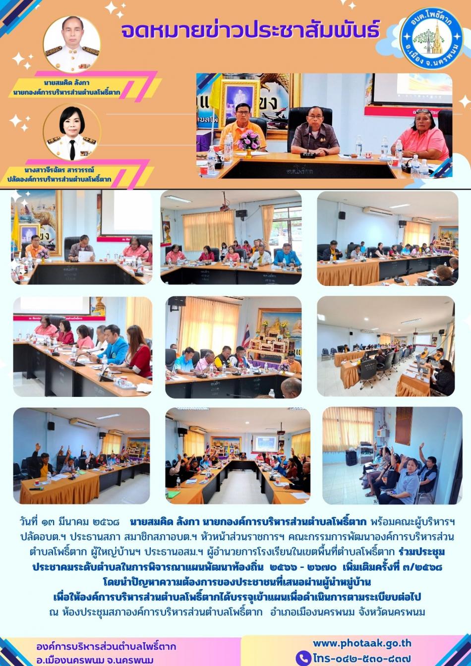 วันที่ ๑๓ มีนาคม ๒๕๖๘   นายสมคิด ลังกา นายกองค์การบริหารส่วนตำบลโพธิ์ตาก พร้อมคณะผู้บริหารฯ ปลัดอบต.ฯ ประธานสภา สมาชิกสภาอบต.ฯ หัวหน้าส่วนราชการฯ คณะกรรมการพัฒนาองค์การบริหารส่วนตำบลโพธิ์ตาก ผู้ใหญ่บ้านฯ ประธานอสม.ฯ ผู้อำนวยการโรงเรียนในเขตพื้นที่ตำบลโพธิ์ตาก ร่วมประชุมประชาคมระดับตำบลในการพิจารณาแผนพัฒนาท้องถิ่น  ๒๕๖๖ - ๒๖๗๐  เพิ่มเติมครั้งที่ ๓/๒๕๖๘  โดยนำปัญหาความต้องการของประชาชนที่เสนอผ่านผู้นำหมู่บ้าน เพื่อให้องค์การบริหารส่วนตำบลโพธิ์ตากได้บรรจุเข้าแผนเพื่อดำเนินการตามระเบียบต่อไป ณ ห้องประชุมสภาองค์การบริหารส่วนตำบลโพธิ์ตาก  อำเภอเมืองนครพนม จังหวัดนครพนม