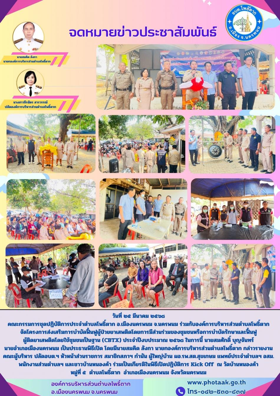 วันที่ ๒๕ มีนาคม ๒๕๖๘ คณะกรรมการชุดปฏิบัติการประจำตำบลโพธิ์ตาก อ.เมืองนครพนม จ.นครพนม ร่วมกับองค์การบริหารส่วนตำบลโพธิ์ตาก จัดโครงการส่งเสริมการบำบัดฟื้นฟูผู้ป่วยยาเสพติดโดยการมีส่วนร่วมของชุมชนหรือการบำบัดรักษาและฟื้นฟู ผู้ติดยาเสพติดโดยใช้ชุมชนเป็นฐาน (CBTX) ประจำปีงบประมาณ ๒๕๖๘ ในการนี้ นายสมศักดิ์ บุญจันทร์ นายอำเภอเมืองนครพนม เป็นประธานพิธีเปิด โดยมีนายสมคิด ลังกา นายกองค์การบริหารส่วนตำบลโพธิ์ตาก กล่าวรายงาน คณะผู้บริหาร ปลัดอบต.ฯ หัวหน้าส่วนราชการ สมาชิกสภาฯ กำนัน ผู้ใหญ่บ้าน ผอ.รพ.สต.สุขเกษม แพทย์ประจำตำบลฯ อสม.  พนักงานส่วนตำบลฯ และชาวบ้านหนองค้า ร่วมเป็นเกียรติในพิธีเปิดปฏิบัติการ Kick Off  ณ วัดบ้านหนองค้า                        หมู่ที่ ๕  ตำบลโพธิ์ตาก  อำเภอเมืองนครพนม จังหวัดนครพนม