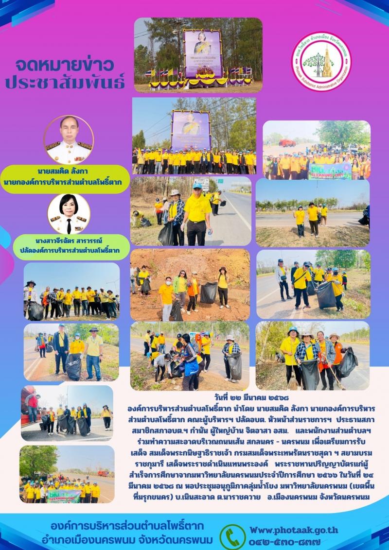 วันที่ ๒๒ มีนาคม ๒๕๖๘ องค์การบริหารส่วนตำบลโพธิ์ตาก นำโดย นายสมคิด ลังกา นายกองค์การบริหารส่วนตำบลโพธิ์ตาก คณะผู้บริหารฯ ปลัดอบต. หัวหน้าส่วนราชการฯ  ประธานสภา สมาชิกสภาอบต.ฯ กำนัน ผู้ใหญ่บ้าน จิตอาสา อสม.   และพนักงานส่วนตำบลฯ ร่วมทำความสะอาดบริเวณถนนเส้น สกลนคร - นครพนม เพื่อเตรียมการรับเสด็จ สมเด็จพระกนิษฐาธิราชเจ้า กรมสมเด็จพระเทพรัตนราชสุดา ฯ สยามบรมราชกุมารี เสด็จพระราชดำเนินแทนพระองค์   พระราชทานปริญญาบัตรแก่ผู้สำเร็จการศึกษาจากมหาวิทยาลัยนครพนมประจำปีการศึกษา ๒๕๖๖ ในวันที่ ๒๔ มีนาคม ๒๕๖๘ ณ หอประชุมอนุภูมิภาคลุ่มน้ำโขง มหาวิทยาลัยนครพนม (เขตพื้นที่มรุกขนคร) บ.เนินสะอาด ต.นาราชควาย   อ.เมืองนครพนม จังหวัดนครพนม