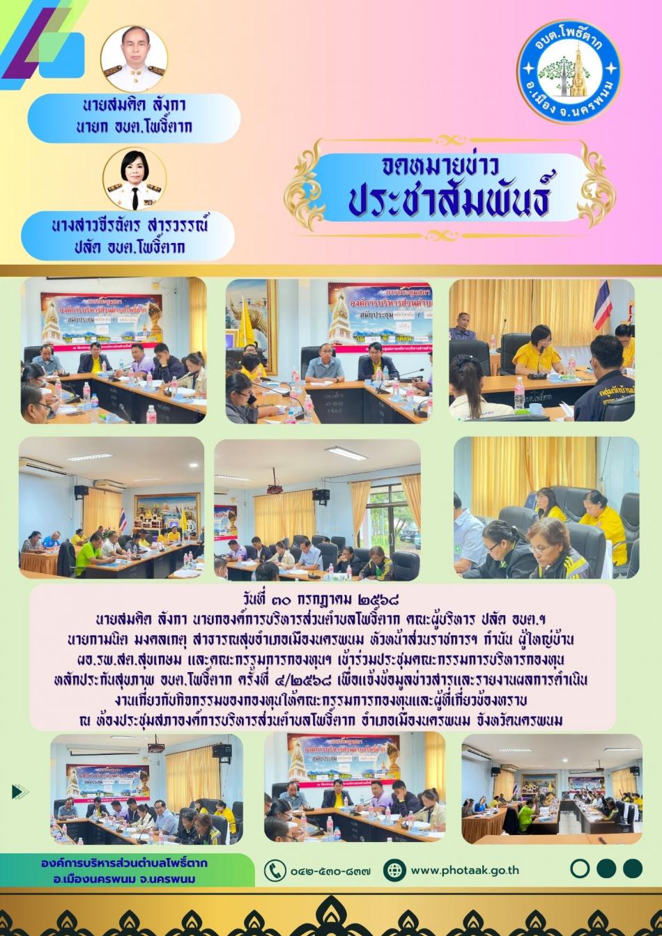 วันที่ ๓๐ กรกฎาคม ๒๕๖๘ นายสมคิด ลังกา นายกองค์การบริหารส่วนตำบลโพธิ์ตาก คณะผู้บริหาร ปลัด อบต.ฯ นายกามนิต มงคลเกตุ สาธารณสุขอำเภอเมืองนครพนม หัวหน้าส่วนราชการฯ กำนัน ผู้ใหญ่บ้าน ผอ.รพ.สต.สุขเกษม และคณะกรรมการกองทุนฯ เข้าร่วมประชุมคณะกรรมการบริหารกองทุน หลักประกันสุขภาพ อบต.โพธิ์ตาก ครั้งที่ ๔/๒๕๖๘ เพื่อแจ้งข้อมูลข่าวสารและรายงานผลการดำเนินงานเกี่ยวกับกิจกรรมของกองทุนให้คณะกรรมการกองทุนและผู้ที่เกี่ยวข้องทราบ ณ ห้องประชุมสภาองค์การบริหารส่วนตำบลโพธิ์ตาก อำเภอเมืองนครพนม จังหวัดนครพนม