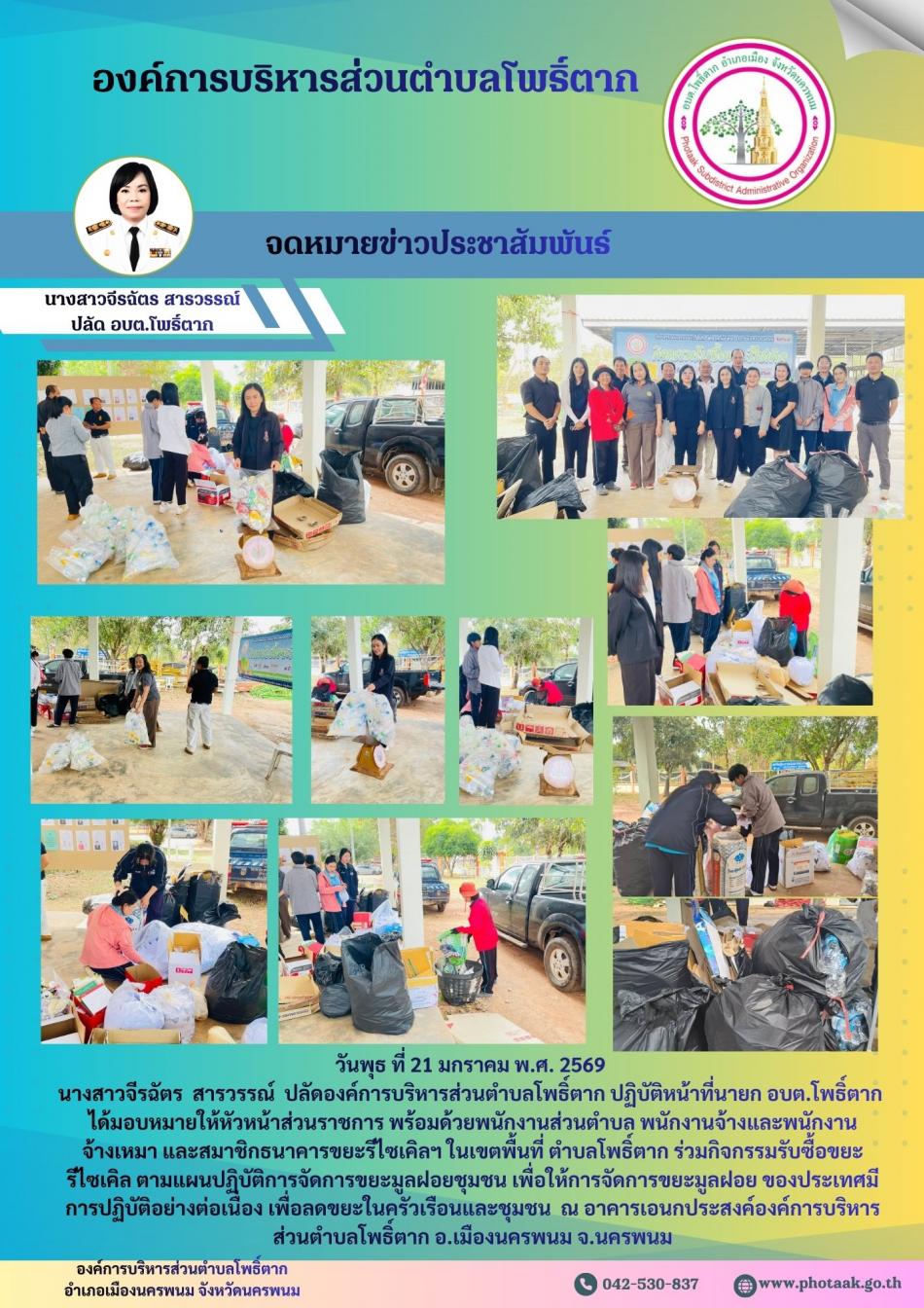 วันพุธ ที่ 21 มกราคม พ.ศ. 2569  นางสาวจีรฉัตร  สารวรรณ์  ปลัดองค์การบริหารส่วนตำบลโพธิ์ตาก ปฏิบัติหน้าที่นายก อบต.โพธิ์ตาก  ได้มอบหมายให้หัวหน้าส่วนราชการ พร้อมด้วยพนักงานส่วนตำบล พนักงานจ้างและพนักงาน จ้างเหมา และสมาชิกธนาคารขยะรีไซเคิลฯ ในเขตพื้นที่ ตำบลโพธิ์ตาก ร่วมกิจกรรมรับซื้อขยะรีไซเคิล ตามแผนปฏิบัติการจัดการขยะมูลฝอยชุมชน เพื่อให้การจัดการขยะมูลฝอย ของประเทศมีการปฏิบัติอย่างต่อเนื่อง เพื่อลดขยะในครัวเรือนและชุมชน  ณ อาคารเอนกประสงค์องค์การบริหารส่วนตำบลโพธิ์ตาก อ.เมืองนครพนม จ.นครพนม